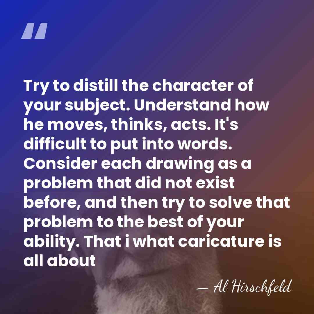 Try to distill the character of your subject. Understand how he moves,&hellip; - Al Hirschfeld