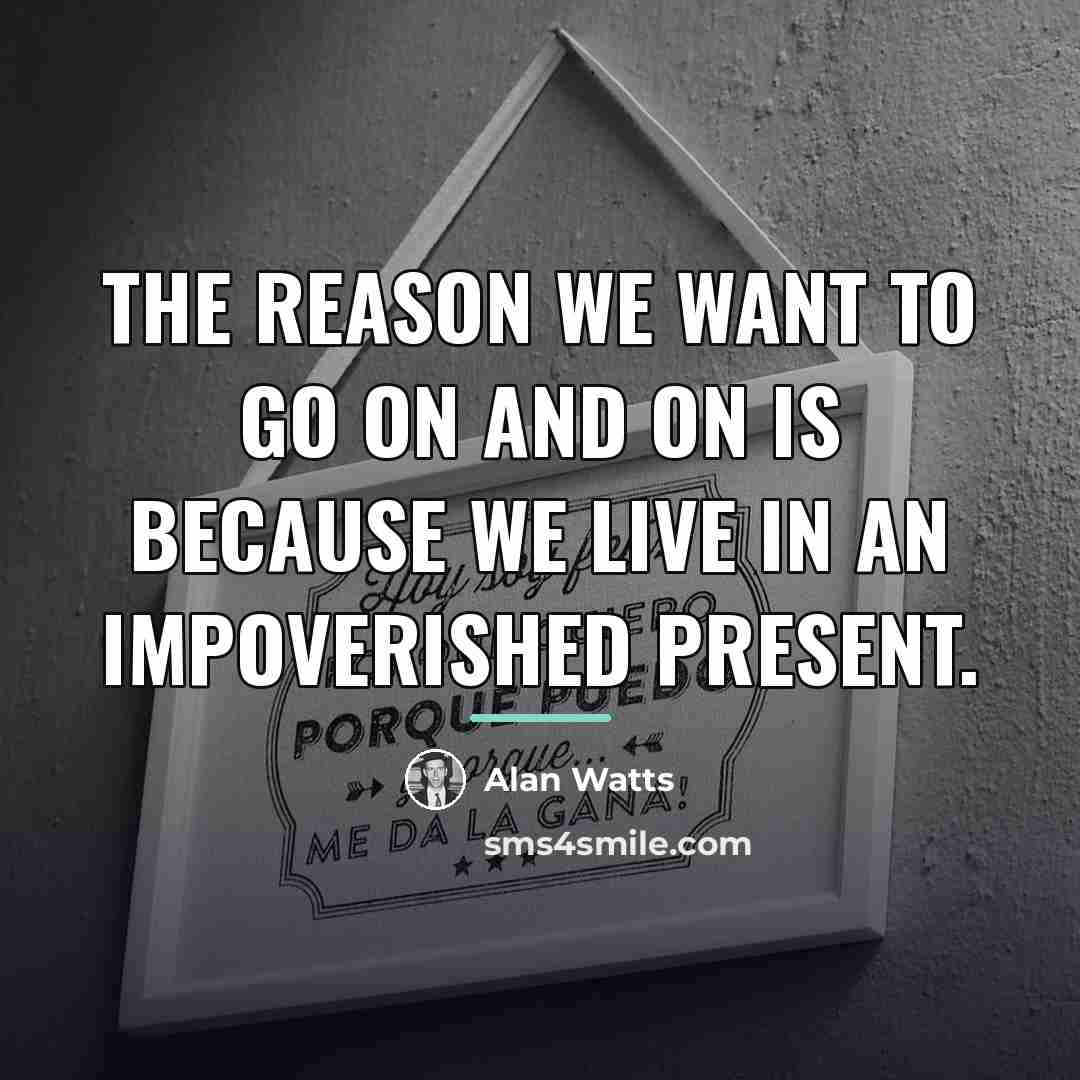 “The reason we want to go on and on is…” quote by Alan Watts