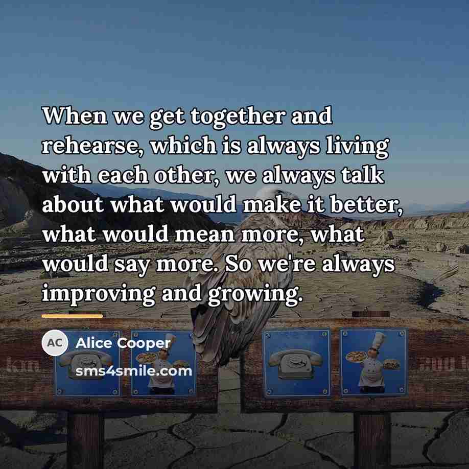 “When we get together and rehearse, which is always living…” quote by Alice Cooper