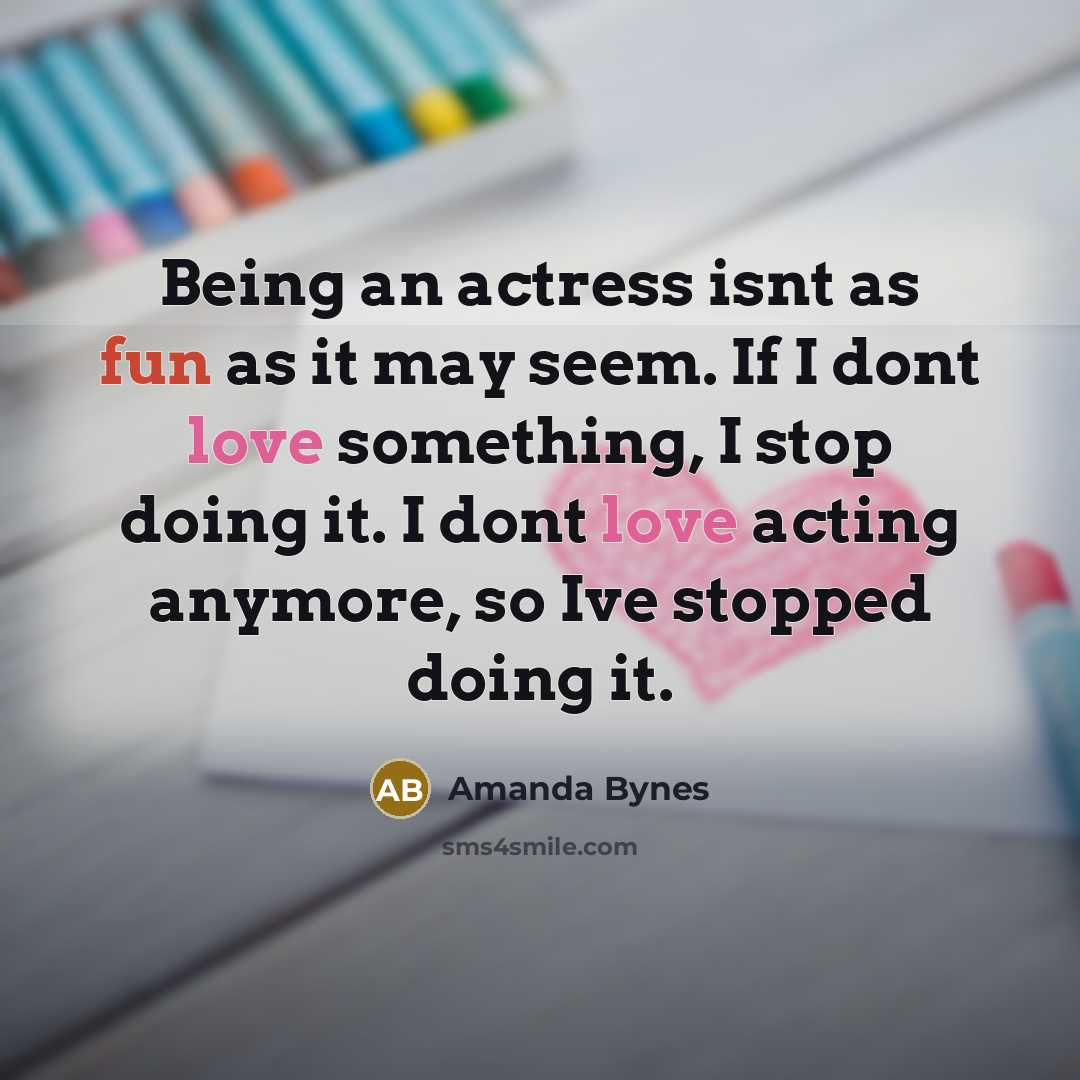 “Being an actress isnt as fun as it may seem. If I dont love something, I stop doing it. I dont love acting anymore, so Ive stopped doing it.” quote by Amanda Bynes