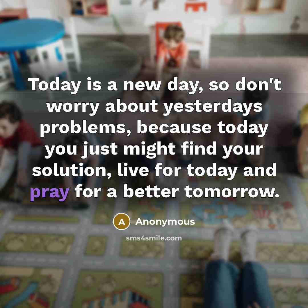 “Today is a new day, so don't worry about yesterdays…” quote by Anonymous