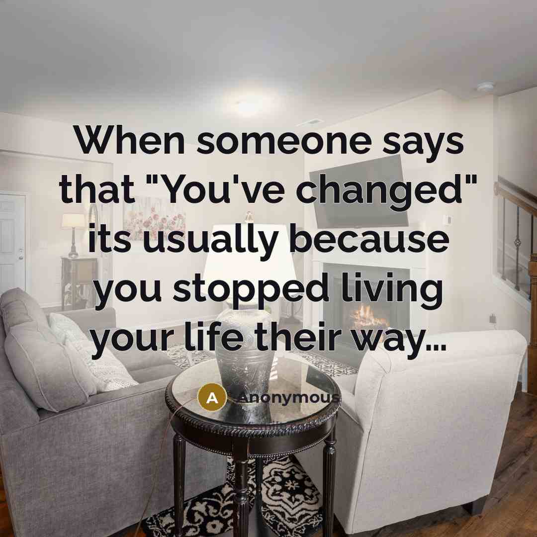 “When someone says that "You've changed" its usually because you stopped living your life their way…” quote by Anonymous