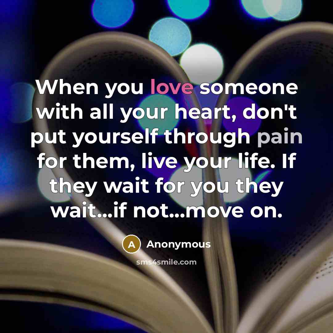 “When you love someone with all your heart, don't put yourself through pain for them, live your life. If they wait for you they wait...if not...move on.” quote by Anonymous
