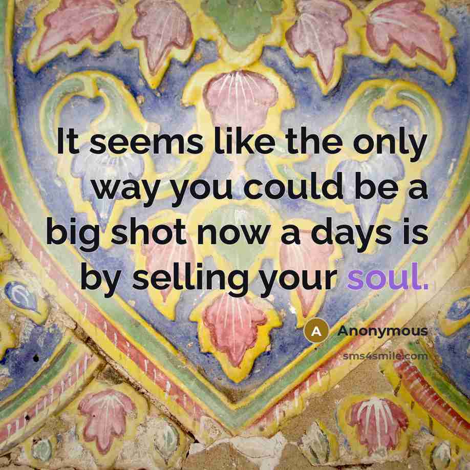 “It seems like the only way you could be a big shot now a days is by selling your soul.” quote by Anonymous