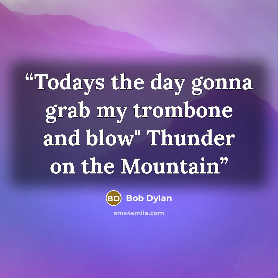 “Todays the day gonna grab my trombone and blow" Thunder on the Mountain” quote by Bob Dylan