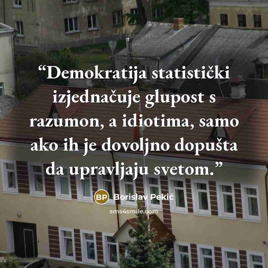 “Demokratija statistički izjednačuje glupost s razumon, a idiotima, samo ako ih je dovoljno dopušta da upravljaju svetom.” quote by Borislav Pekić