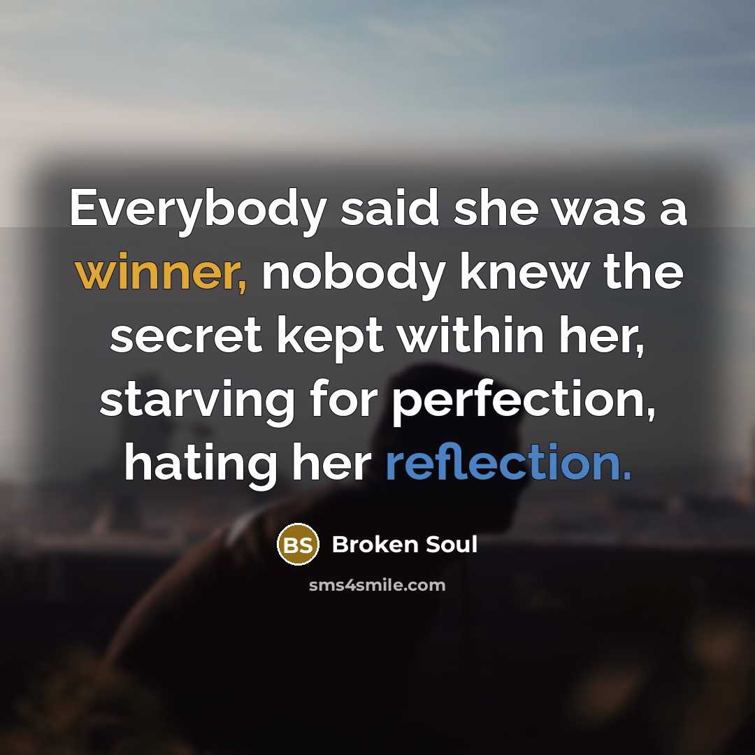 “Everybody said she was a winner, nobody knew the secret kept within her, starving for perfection, hating her reflection.” quote by Broken Soul