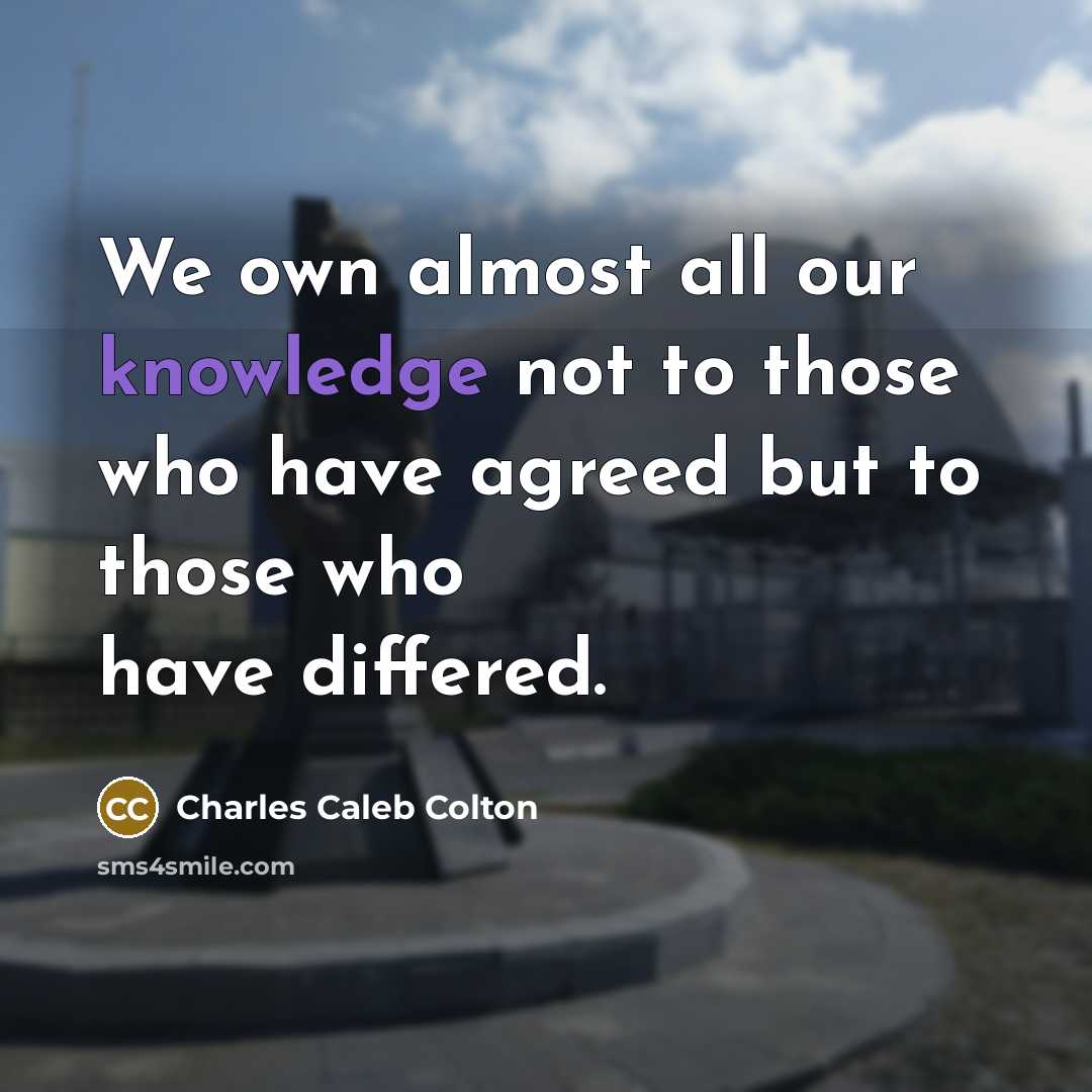 “We own almost all our knowledge not to those who have agreed but to those who have differed.” quote by Charles Caleb Colton