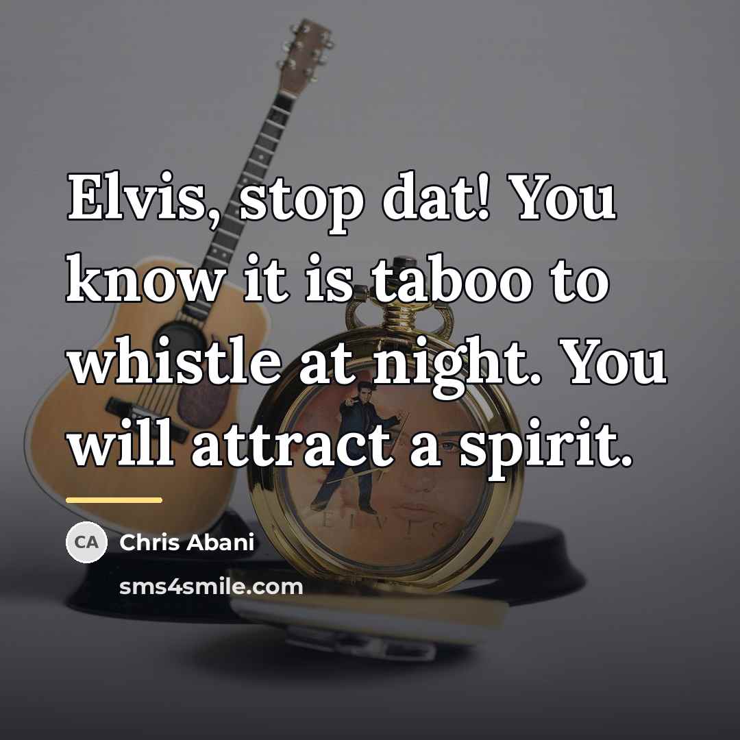 “Elvis, stop dat! You know it is taboo to whistle…” quote by Chris Abani