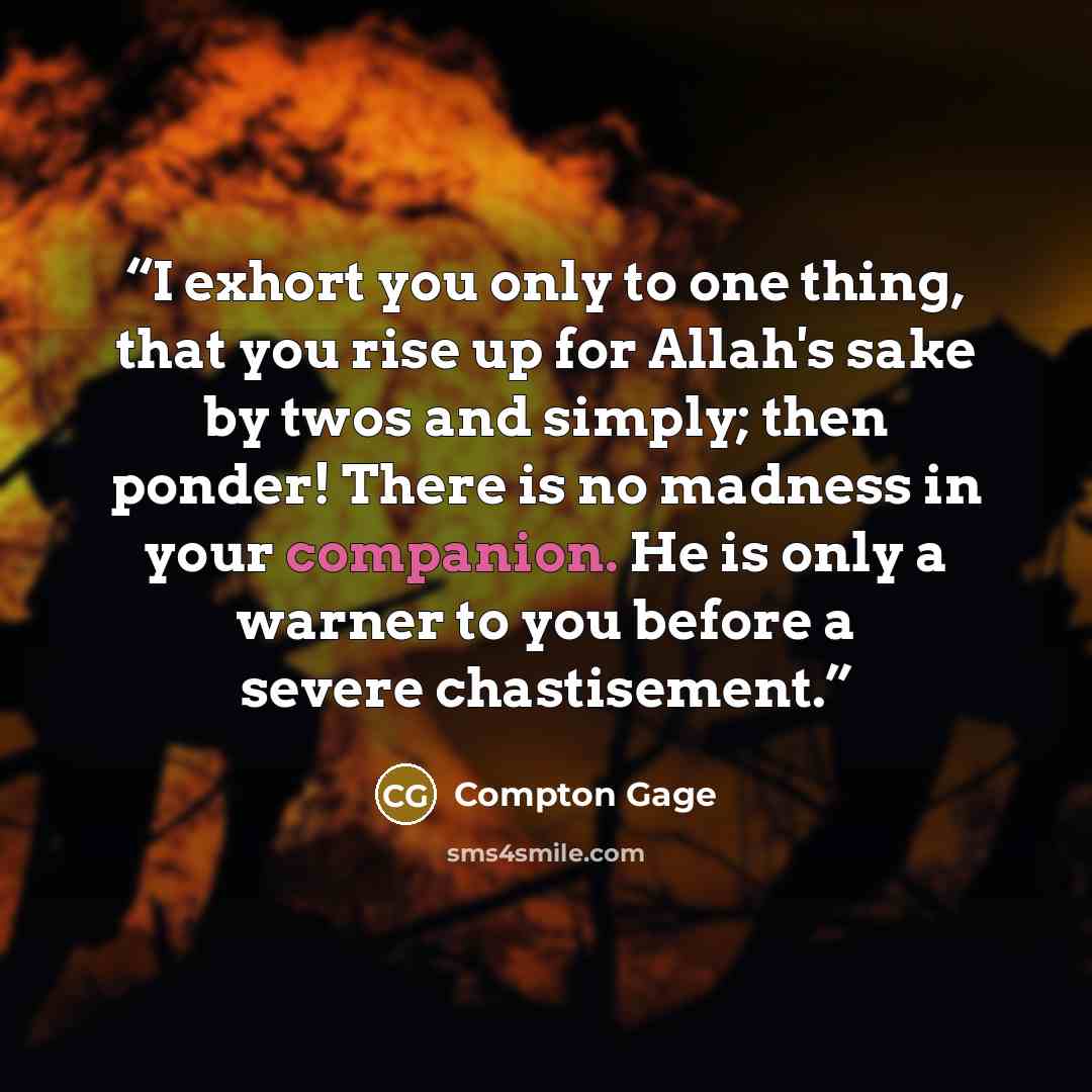 “I exhort you only to one thing, that you rise up for Allah's sake by twos and simply; then ponder! There is no madness in your companion. He is only a warner to you before a severe chastisement.” quote by Compton Gage