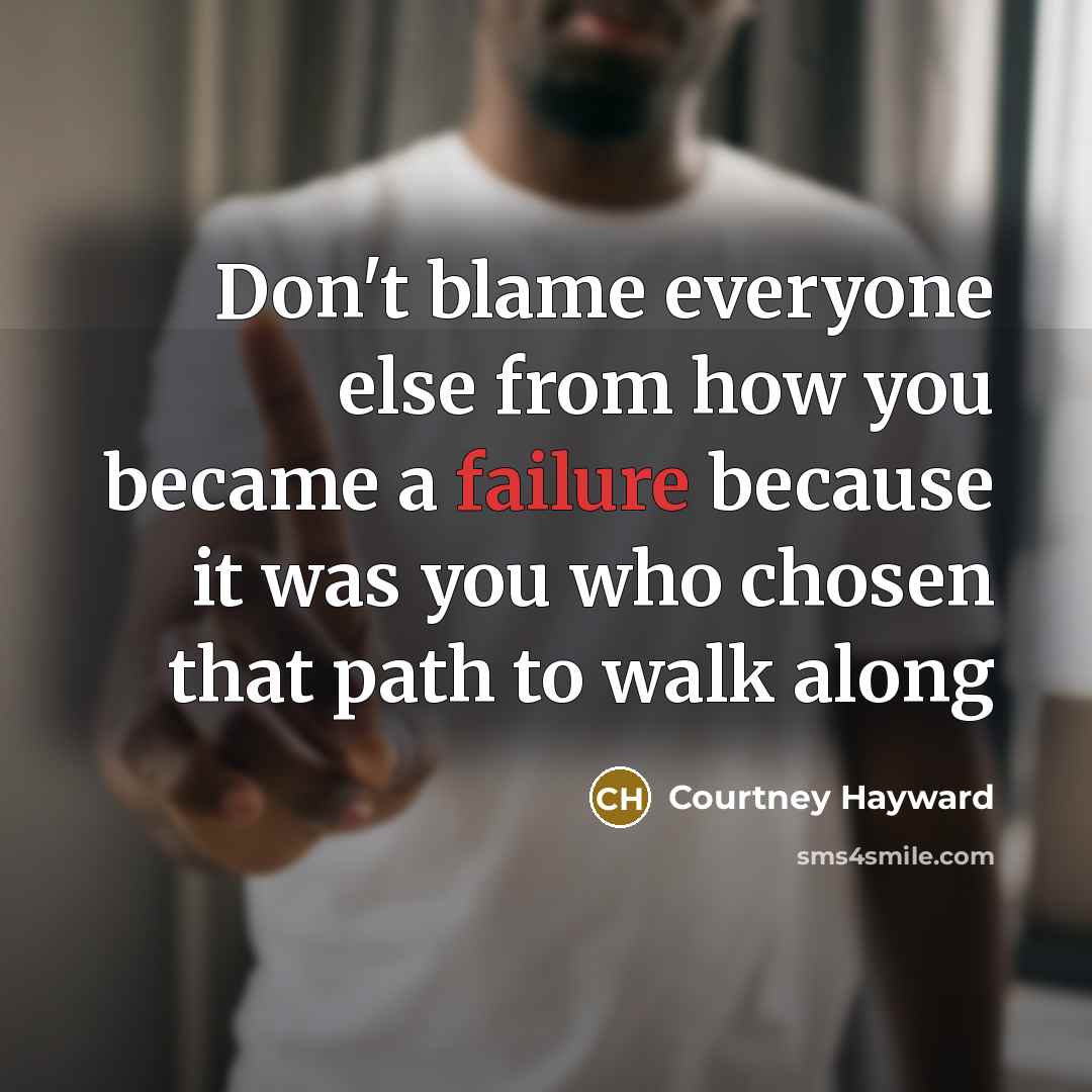 “Don't blame everyone else from how you became a failure because it was you who chosen that path to walk along” quote by Courtney Hayward