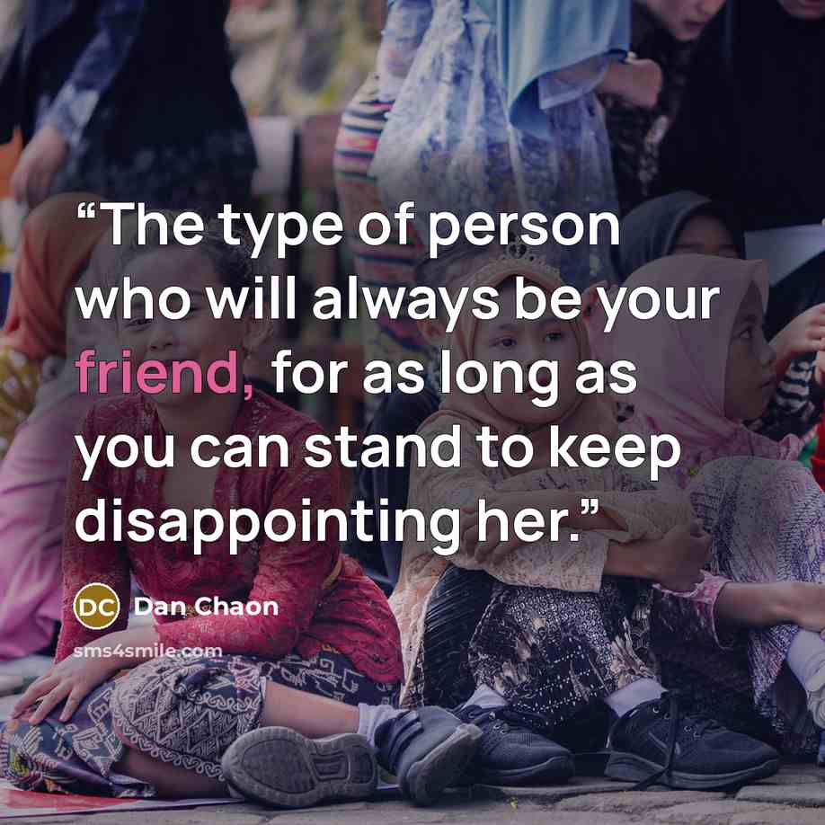 “The type of person who will always be your friend, for as long as you can stand to keep disappointing her.” quote by Dan Chaon