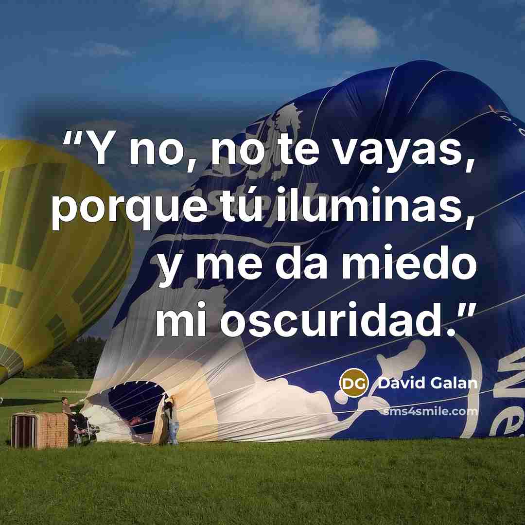 “Y no, no te vayas, porque tú iluminas, y me da miedo mi oscuridad.” quote by David Galan