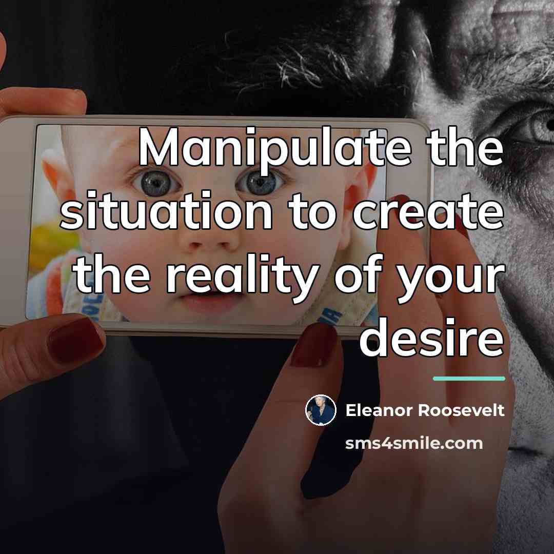 “Manipulate the situation to create the reality of your desire…” quote by Eleanor Roosevelt