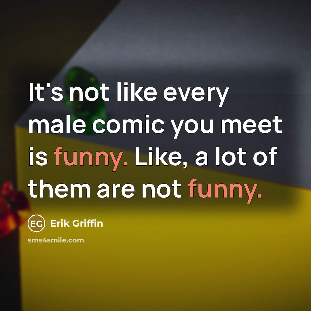 “It's not like every male comic you meet is funny.…” quote by Erik Griffin