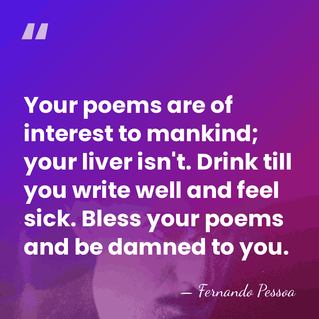 Your poems are of interest to mankind; your liver isn't. Drink till&hellip; - Fernando Pessoa