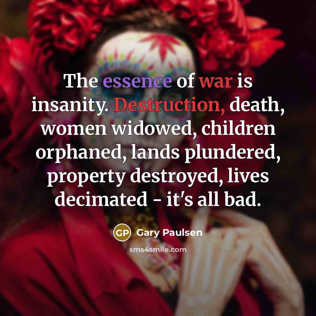 “The essence of war is insanity. Destruction, death, women widowed,…” quote by Gary Paulsen