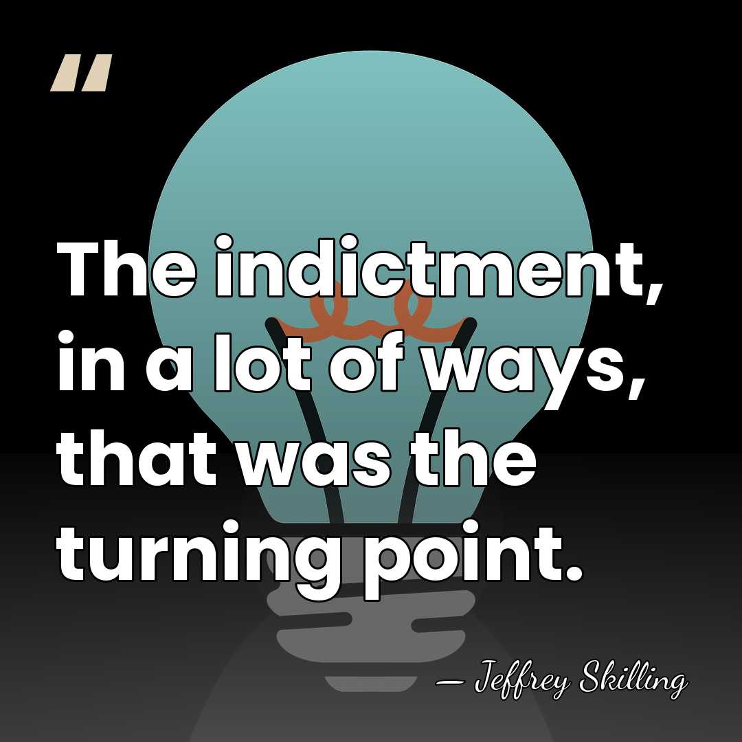 The indictment, in a lot of ways, that was the turning point. - Jeffrey Skilling