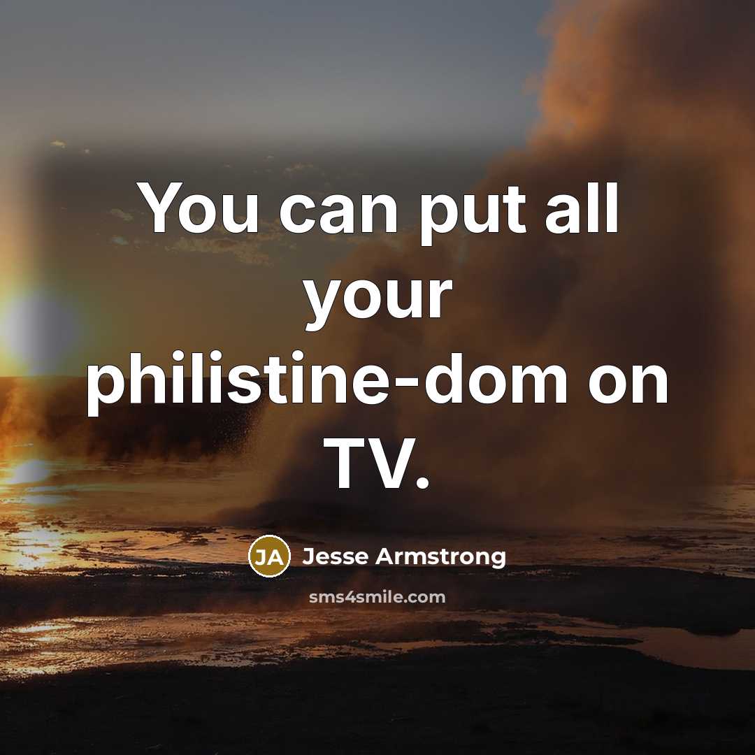 “You can put all your philistine-dom on TV.…” quote by Jesse Armstrong