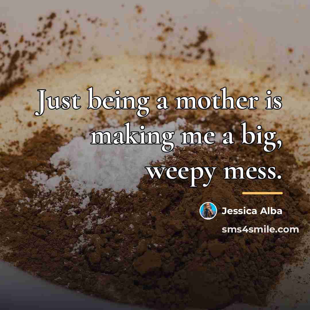 “Just being a mother is making me a big, weepy…” quote by Jessica Alba
