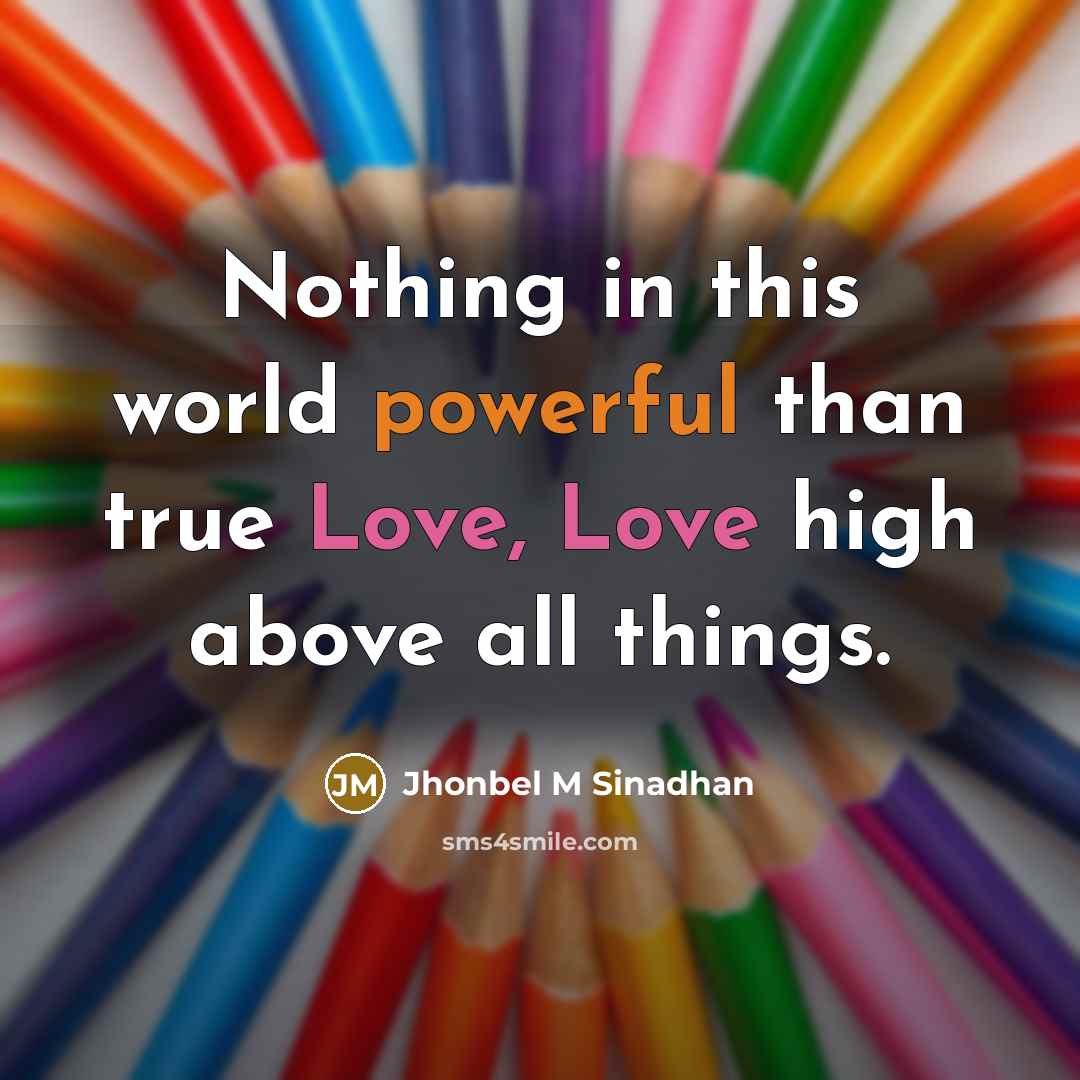 “Nothing in this world powerful than true Love, Love high above all things.” quote by Jhonbel M Sinadhan