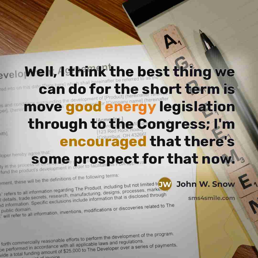 “Well, I think the best thing we can do for the short term is move good energy legislation through to the Congress; I'm encouraged that there's some prospect for that now.” quote by John W. Snow