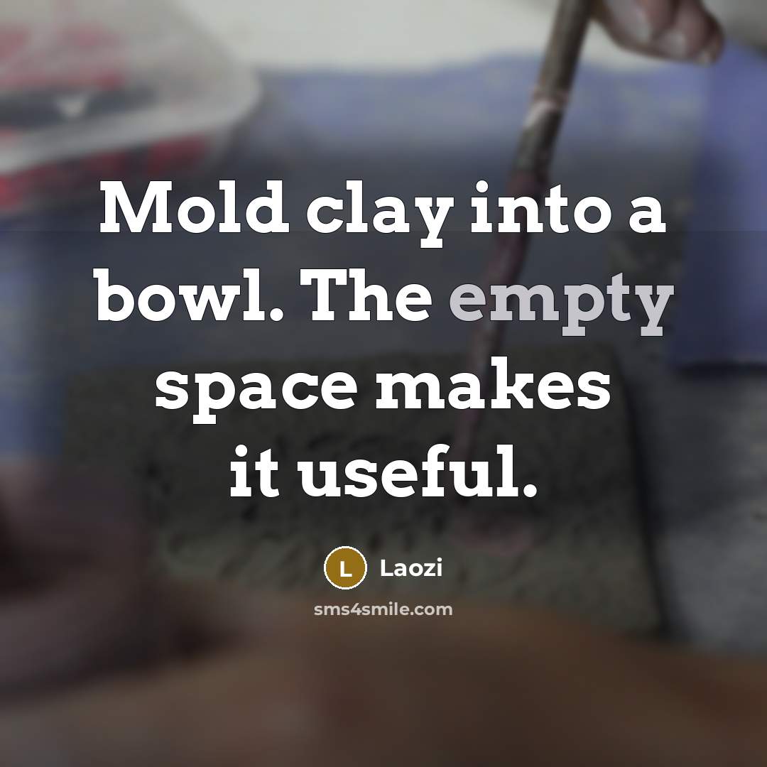 “Mold clay into a bowl. The empty space makes it useful.” quote by Laozi