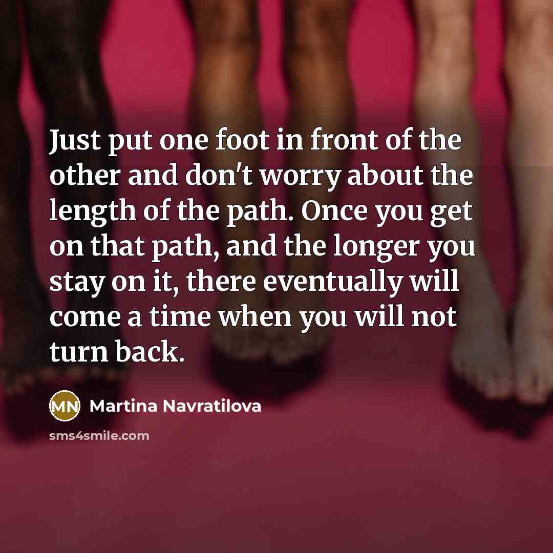 “Just put one foot in front of the other and…” quote by Martina Navratilova