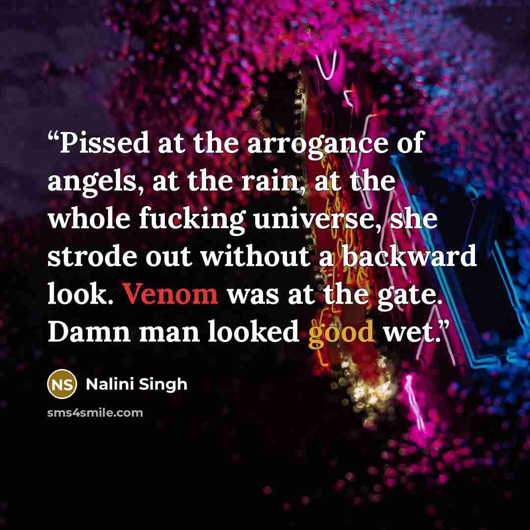 “Pissed at the arrogance of angels, at the rain, at the whole fucking universe, she strode out without a backward look. Venom was at the gate. Damn man looked good wet.” quote by Nalini Singh