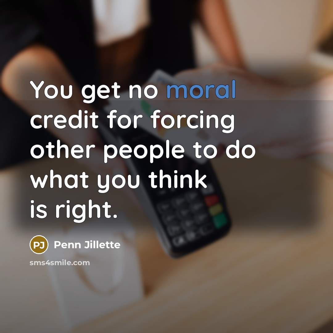“You get no moral credit for forcing other people to…” quote by Penn Jillette