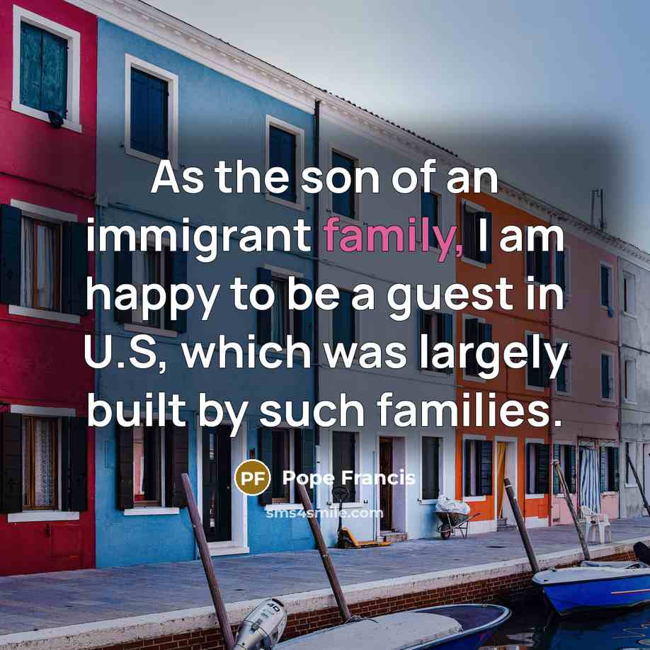 “As the son of an immigrant family, I am happy…” quote by Pope Francis