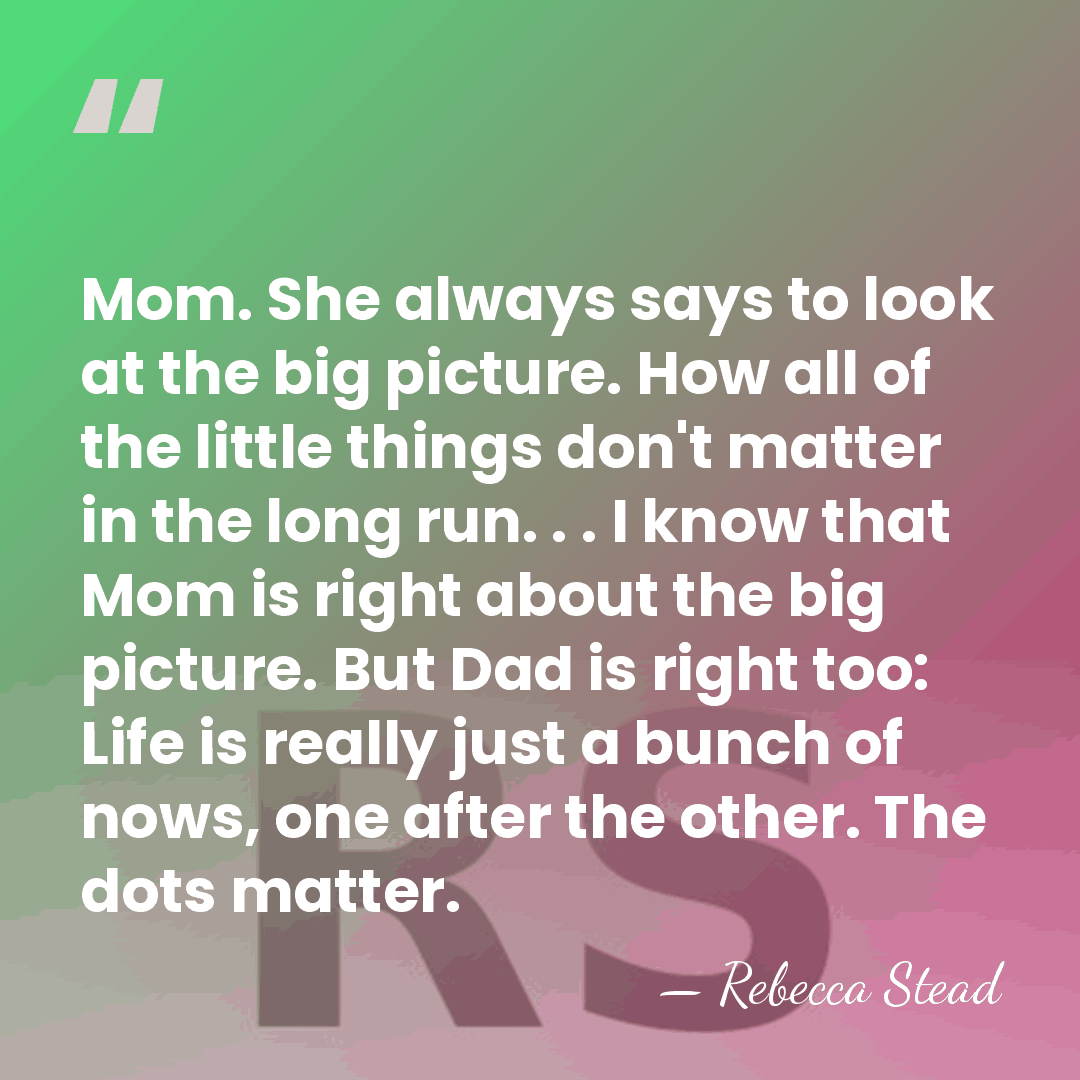 Mom. She always says to look at the big picture. How all&hellip; - Rebecca Stead