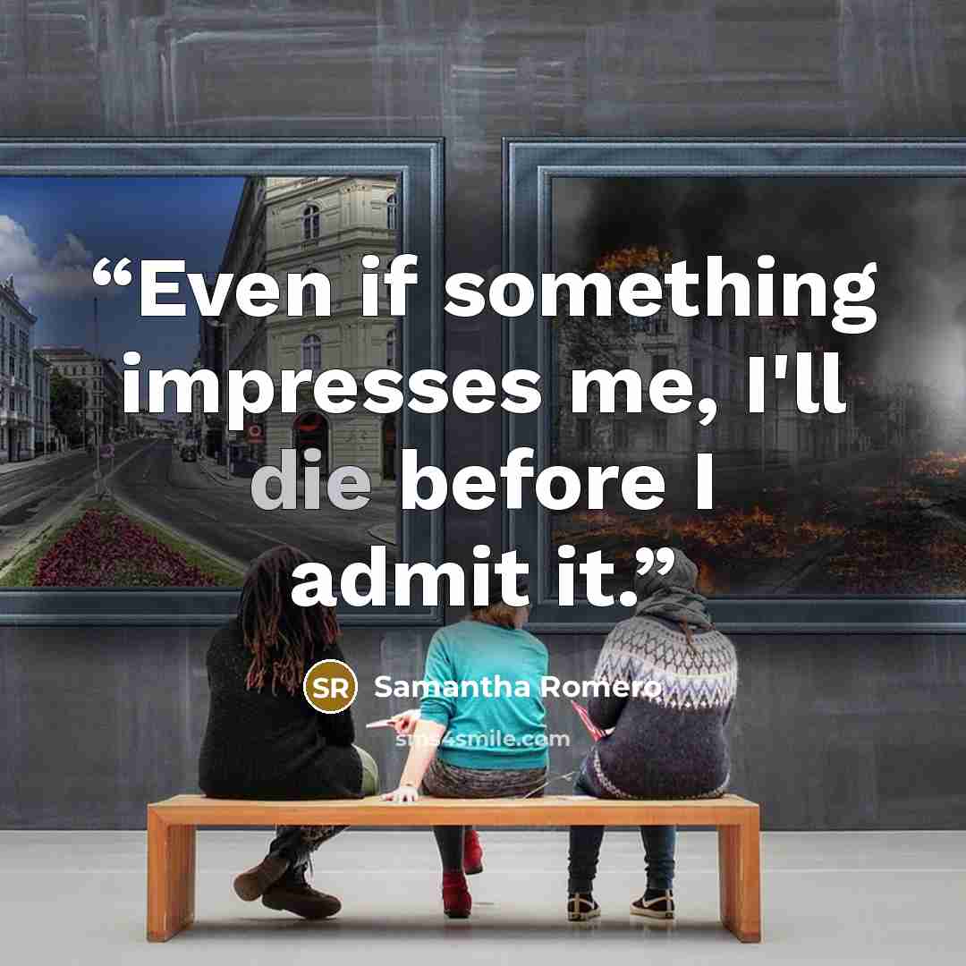 “Even if something impresses me, I'll die before I admit it.” quote by Samantha Romero
