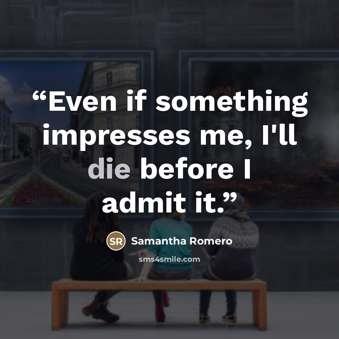 “Even if something impresses me, I'll die before I admit it.” quote by Samantha Romero