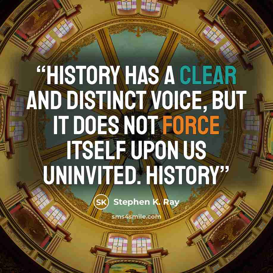 “History has a clear and distinct voice, but it does not force itself upon us uninvited. History” quote by Stephen K. Ray