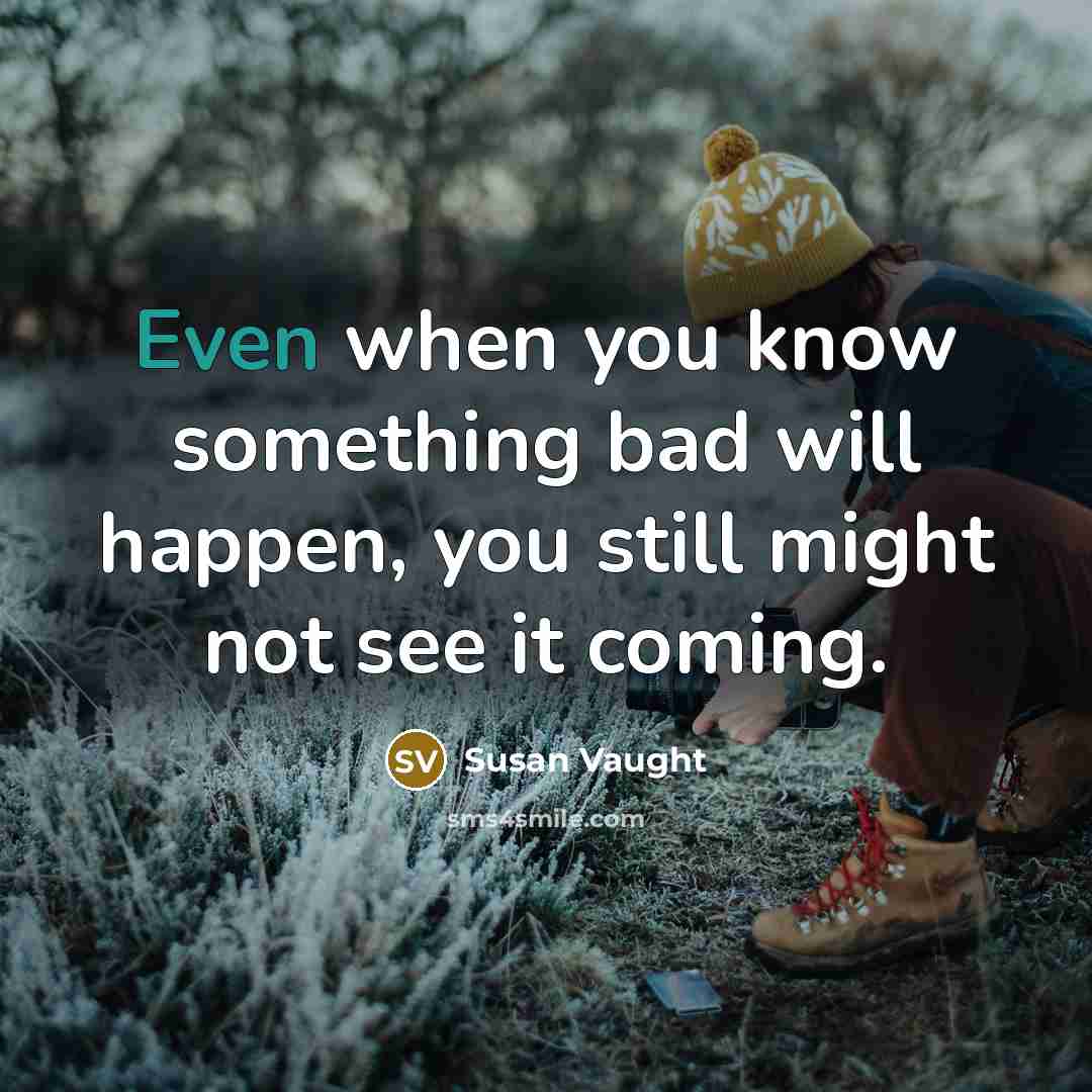 “Even when you know something bad will happen, you still might not see it coming.” quote by Susan Vaught