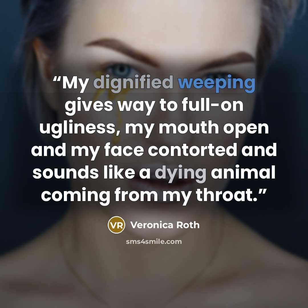 “My dignified weeping gives way to full-on ugliness, my mouth open and my face contorted and sounds like a dying animal coming from my throat.” quote by Veronica Roth