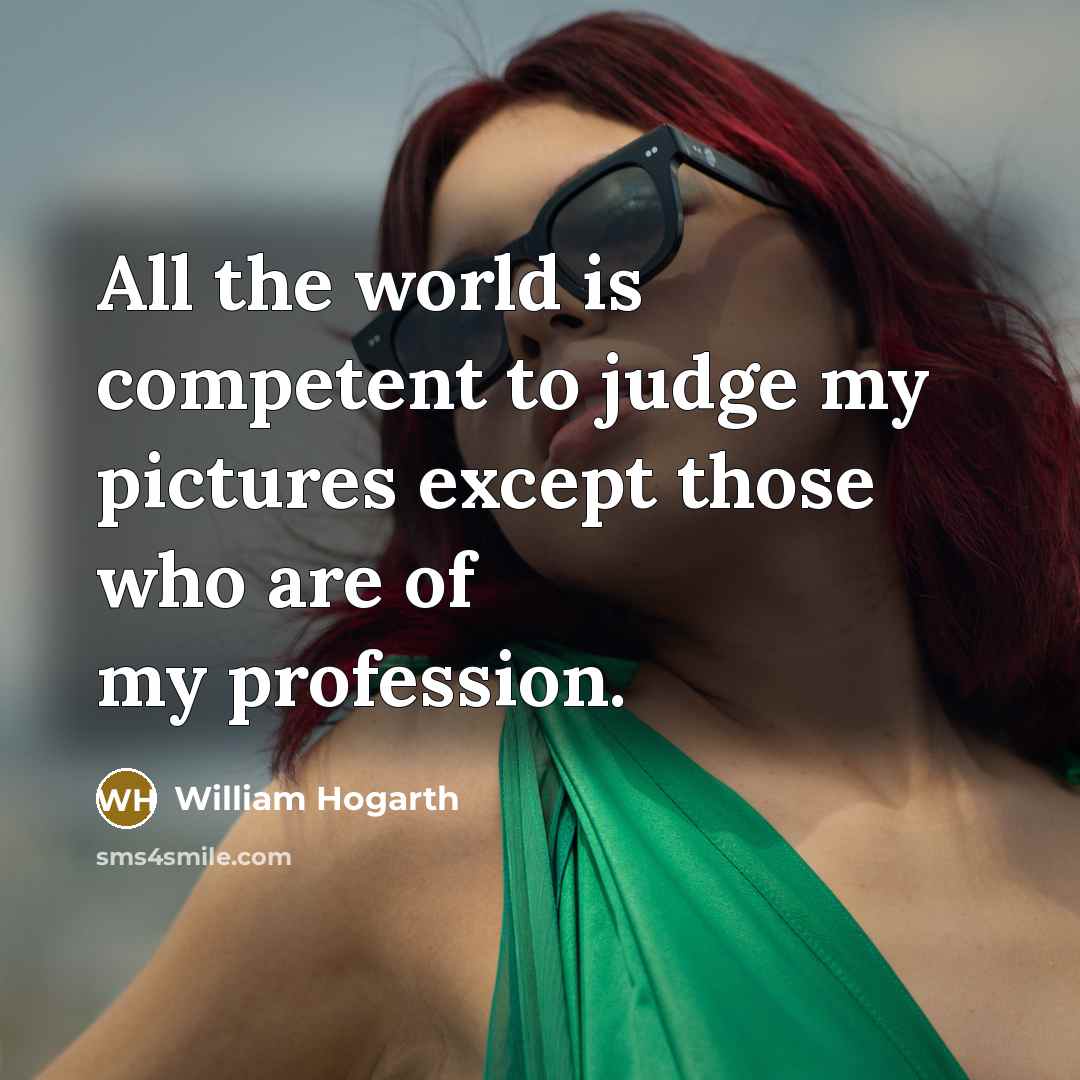 “All the world is competent to judge my pictures except…” quote by William Hogarth