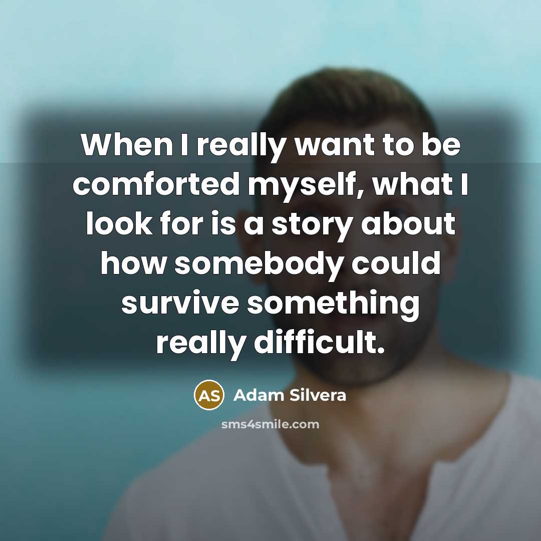 “When I really want to be comforted myself, what I look for is a story about how somebody could survive something really difficult.” quote by Adam Silvera