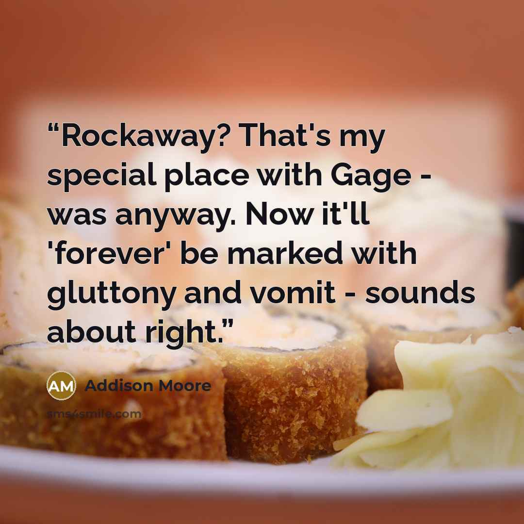 “Rockaway? That's my special place with Gage - was anyway. Now it'll 'forever' be marked with gluttony and vomit - sounds about right.” quote by Addison Moore
