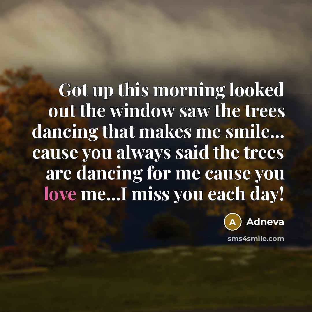 “Got up this morning looked out the window saw the trees dancing that makes me smile... cause you always said the trees are dancing for me cause you love me...I miss you each day!” quote by Adneva