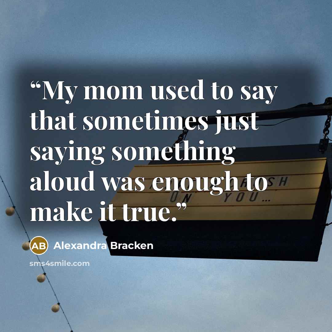 “My mom used to say that sometimes just saying something aloud was enough to make it true.” quote by Alexandra Bracken