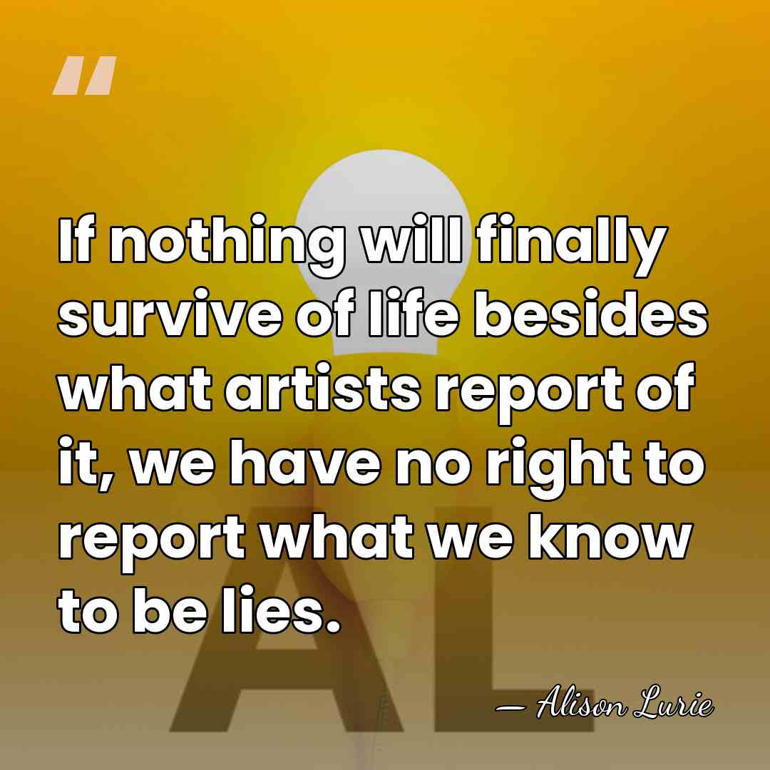If nothing will finally survive of life besides what artists report of&hellip; - Alison Lurie