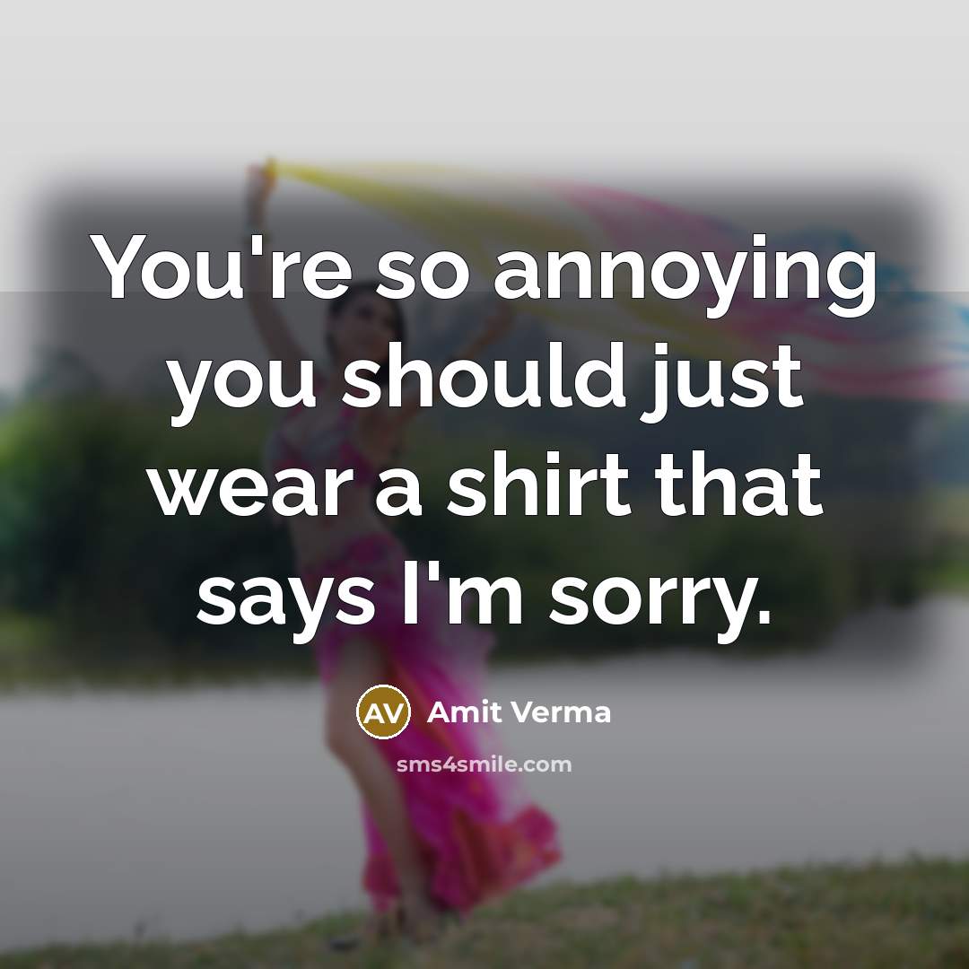 “You're so annoying you should just wear a shirt that says I'm sorry.” quote by Amit Verma