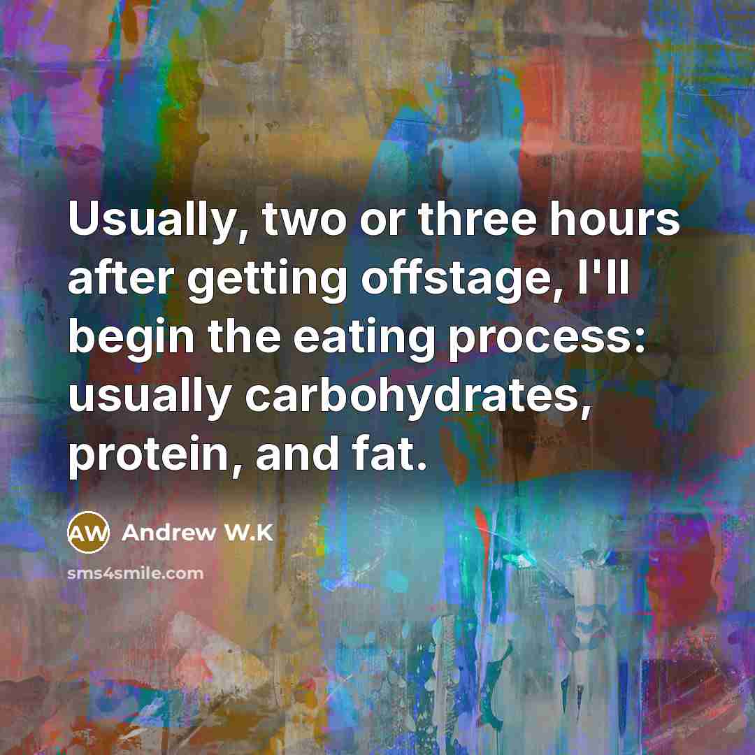 “Usually, two or three hours after getting offstage, I'll begin the eating process: usually carbohydrates, protein, and fat.” quote by Andrew W.K