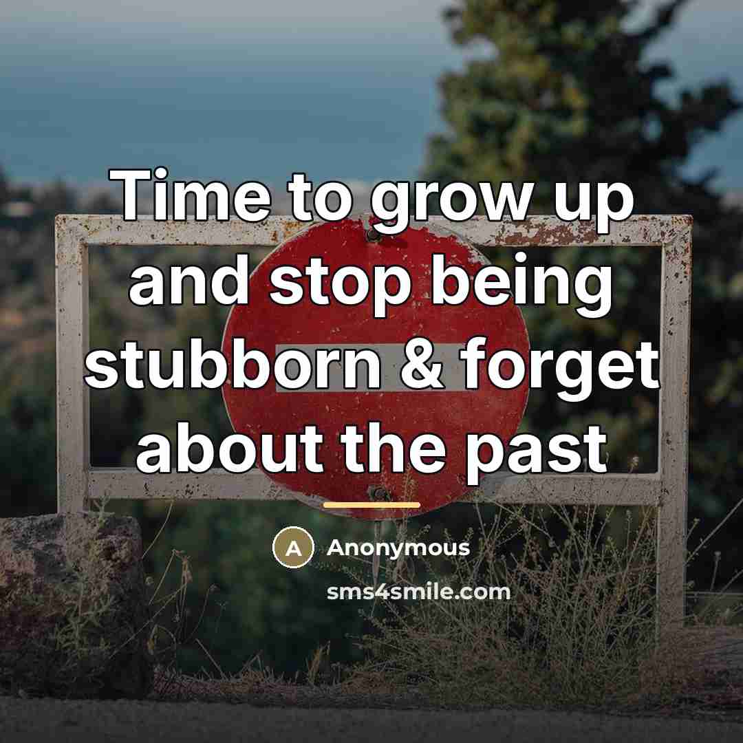 “Time to grow up and stop being stubborn & forget…” quote by Anonymous