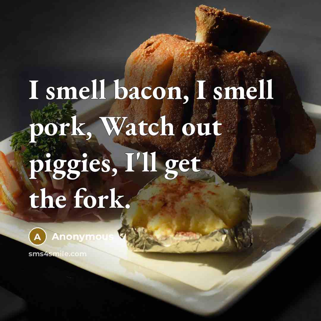 “I smell bacon, I smell pork, Watch out piggies, I'll get the fork.” quote by Anonymous