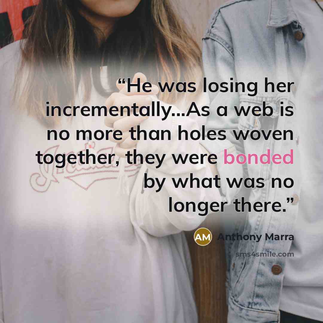 “He was losing her incrementally...As a web is no more than holes woven together, they were bonded by what was no longer there.” quote by Anthony Marra