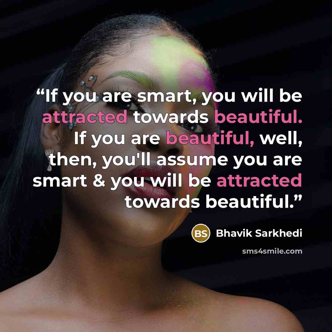 “If you are smart, you will be attracted towards beautiful. If you are beautiful, well, then, you'll assume you are smart & you will be attracted towards beautiful.” quote by Bhavik Sarkhedi
