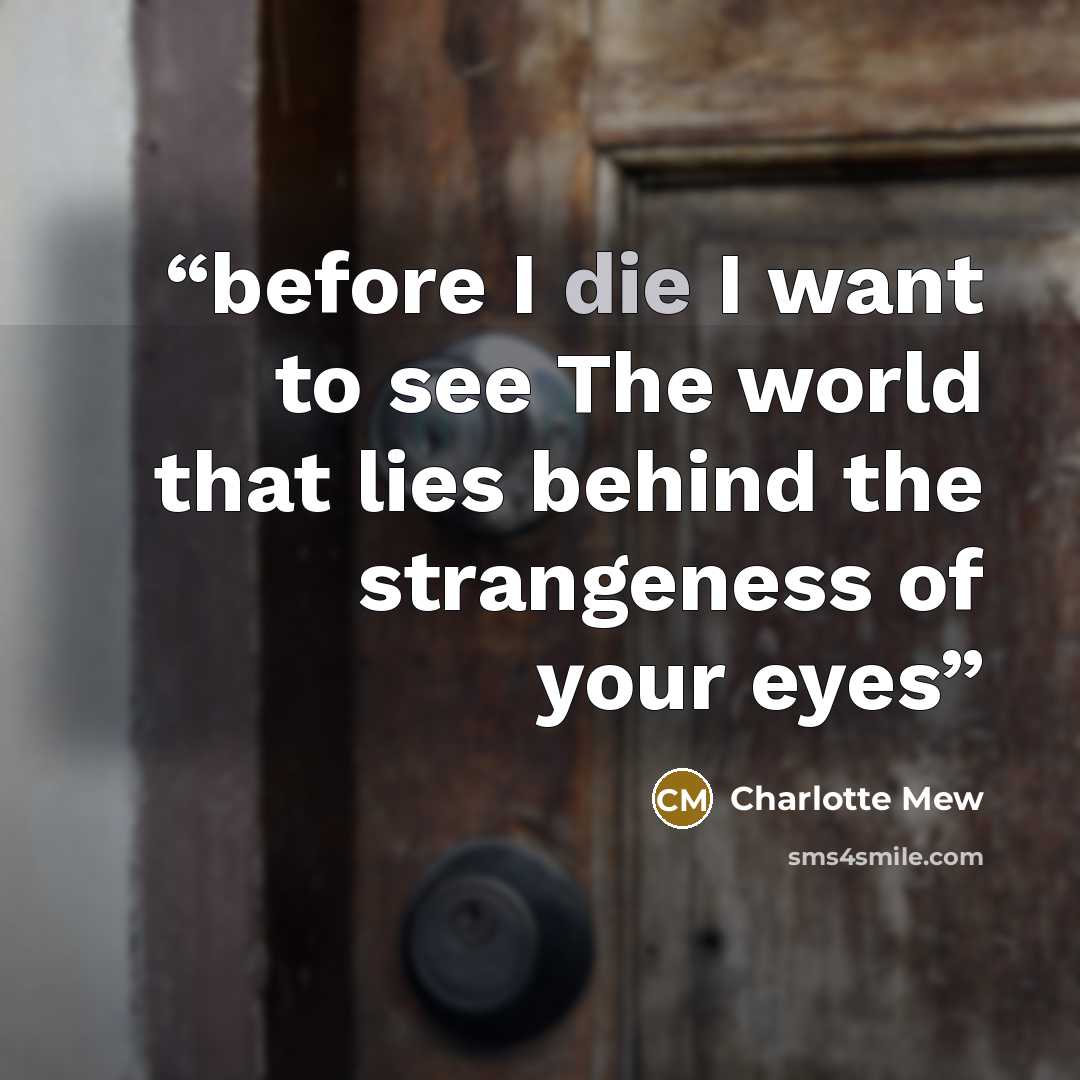 “before I die I want to see The world that lies behind the strangeness of your eyes” quote by Charlotte Mew